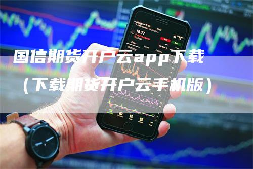 国信期货开户云app下载（下载期货开户云手机版）