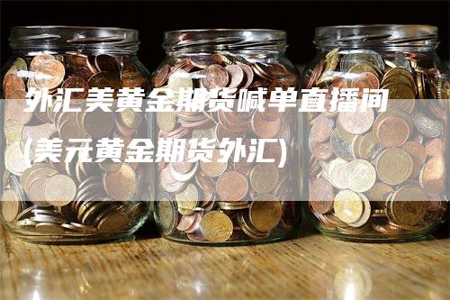 外汇美黄金期货喊单直播间(美元黄金期货外汇)