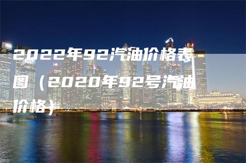 2022年92汽油价格表图（2020年92号汽油价格）