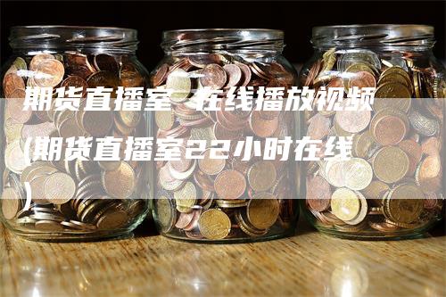 期货直播室 在线播放视频(期货直播室22小时在线)