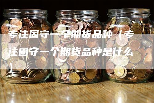 专注固守一个期货品种（专注固守一个期货品种是什么）