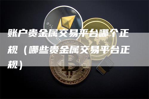 账户贵金属交易平台哪个正规（哪些贵金属交易平台正规）