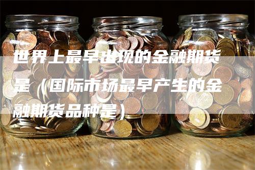 世界上最早出现的金融期货是（国际市场最早产生的金融期货品种是）