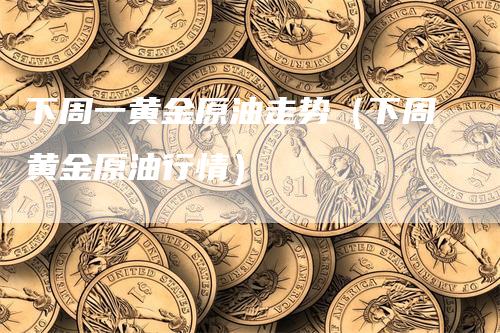 下周一黄金原油走势（下周黄金原油行情）