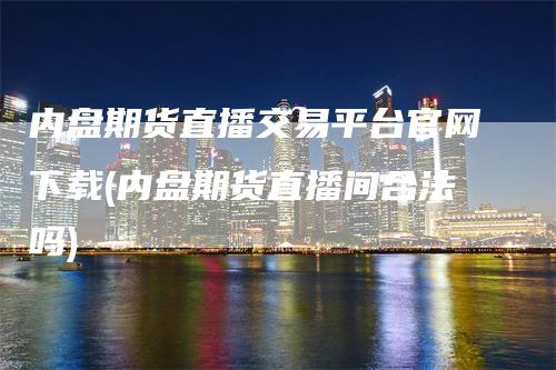 内盘期货直播交易平台官网下载(内盘期货直播间合法吗)