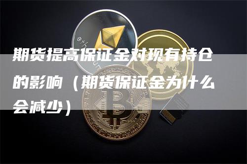 期货提高保证金对现有持仓的影响（期货保证金为什么会减少）