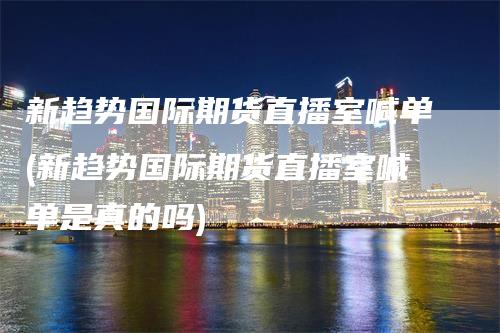 新趋势国际期货直播室喊单(新趋势国际期货直播室喊单是真的吗)