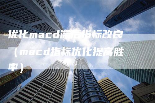 优化macd滞后指标改良（macd指标优化提高胜率）