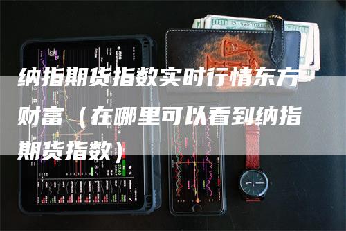 纳指期货指数实时行情东方财富（在哪里可以看到纳指期货指数）