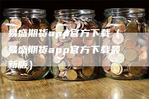 易盛期货app官方下载（易盛期货app官方下载最新版）