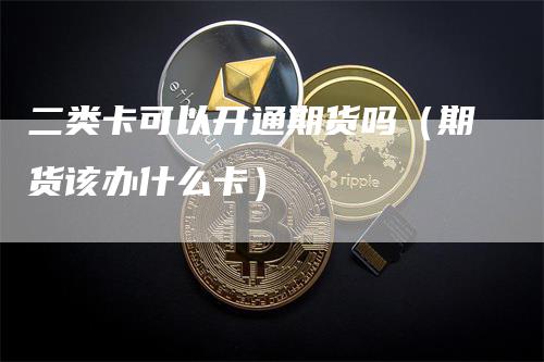 二类卡可以开通期货吗（期货该办什么卡）