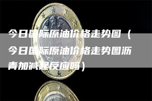 今日国际原油价格走势图（今日国际原油价格走势图沥青加减起反应吗）