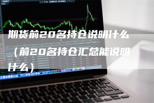 期货前20名持仓说明什么（前20名持仓汇总能说明什么）