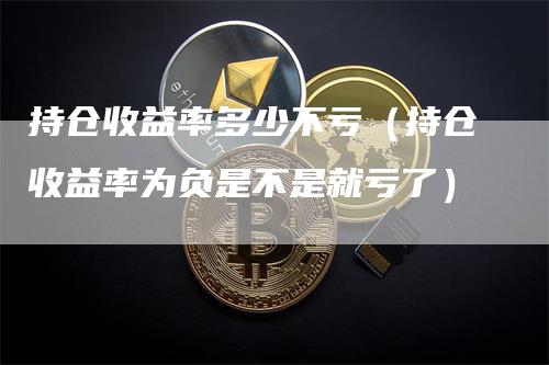 持仓收益率多少不亏（持仓收益率为负是不是就亏了）