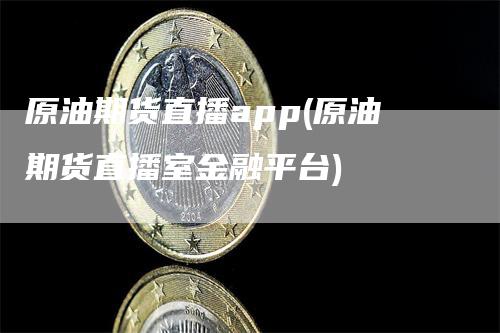 原油期货直播app(原油期货直播室金融平台)