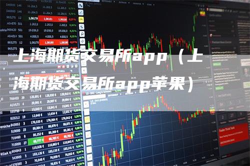 上海期货交易所app（上海期货交易所app苹果）