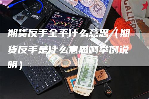 期货反手全平什么意思（期货反手是什么意思啊举例说明）