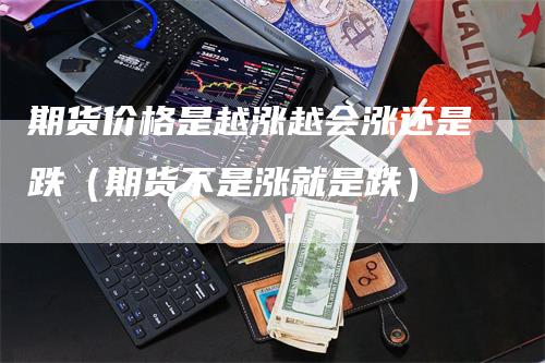 期货价格是越涨越会涨还是跌（期货不是涨就是跌）