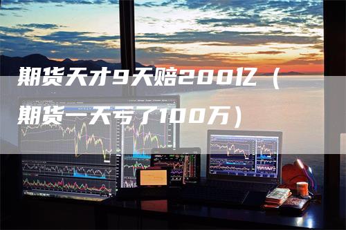 期货天才9天赔200亿（期货一天亏了100万）