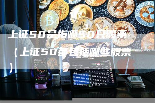 上证50是指哪50只股票（上证50都包括哪些股票）