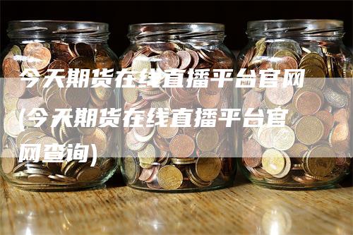 今天期货在线直播平台官网(今天期货在线直播平台官网查询)