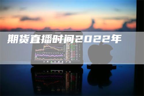 期货直播时间2022年