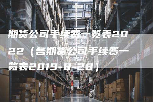 期货公司手续费一览表2022（各期货公司手续费一览表2019-8-28）