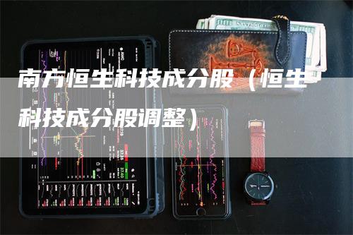 南方恒生科技成分股（恒生科技成分股调整）