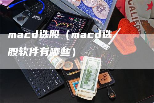 macd选股（macd选股软件有哪些）