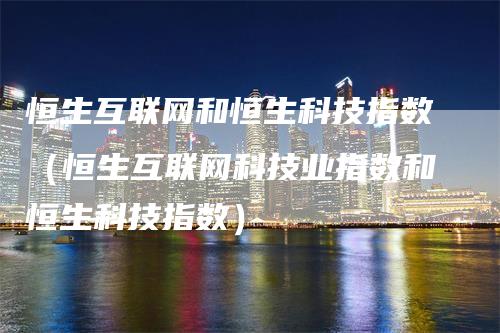 恒生互联网和恒生科技指数（恒生互联网科技业指数和恒生科技指数）