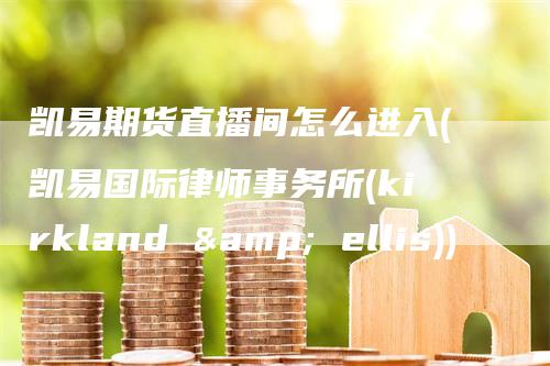 凯易期货直播间怎么进入(凯易国际律师事务所(kirkland & ellis))