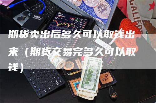 期货卖出后多久可以取钱出来（期货交易完多久可以取钱）