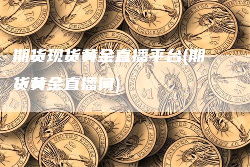 期货现货黄金直播平台(期货黄金直播间)