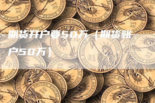 期货开户要50万（期货账户50万）