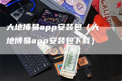 大地博易app安装包（大地博易app安装包下载）