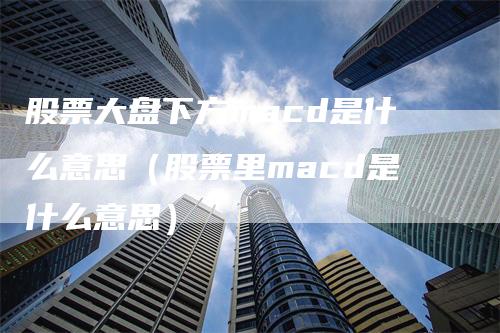 股票大盘下方macd是什么意思（股票里macd是什么意思）