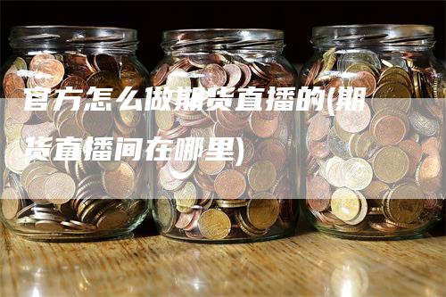 官方怎么做期货直播的(期货直播间在哪里)