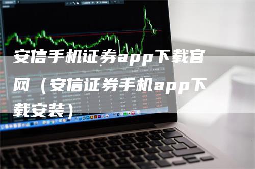 安信手机证券app下载官网（安信证券手机app下载安装）