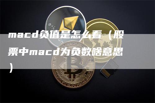 macd负值是怎么看（股票中macd为负数啥意思）