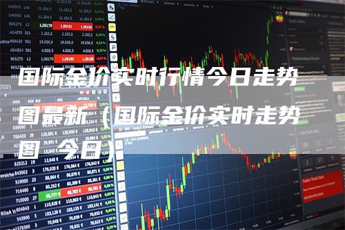 国际金价实时行情今日走势图最新（国际金价实时走势图 今日）