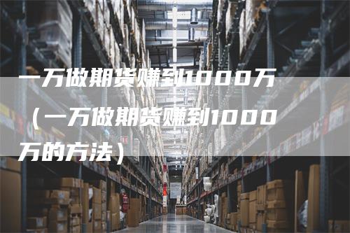 一万做期货赚到1000万（一万做期货赚到1000万的方法）