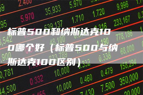 标普500和纳斯达克100哪个好（标普500与纳斯达克100区别）