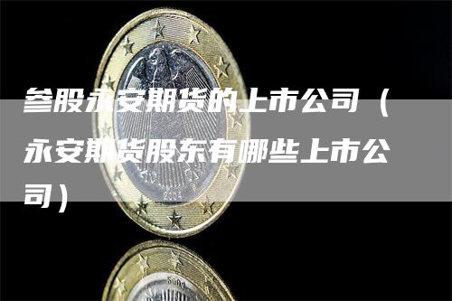 参股永安期货的上市公司（永安期货股东有哪些上市公司）