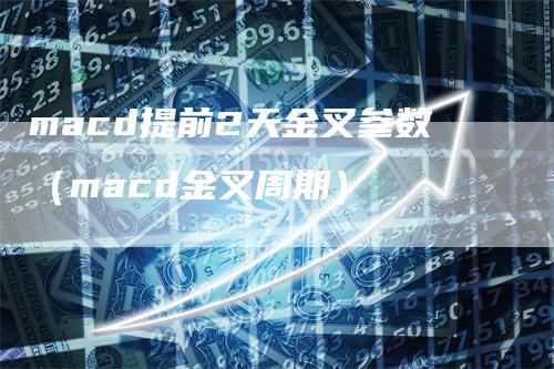 macd提前2天金叉参数（macd金叉周期）