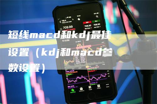 短线macd和kdj最佳设置（kdj和macd参数设置）