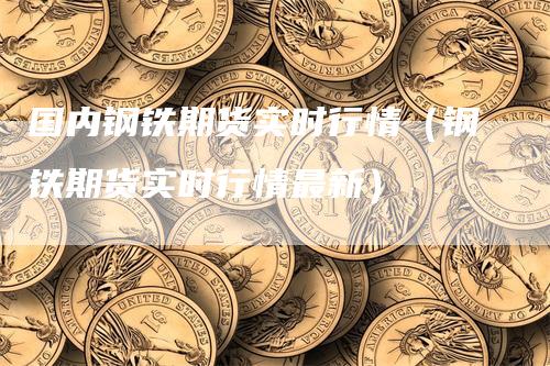 国内钢铁期货实时行情（钢铁期货实时行情最新）