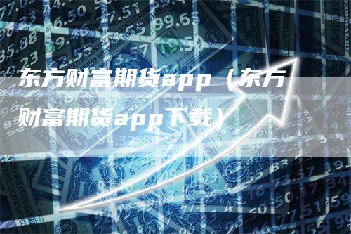 东方财富期货app（东方财富期货app下载）