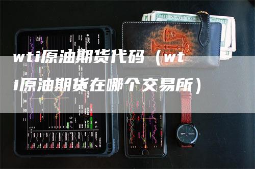 wti原油期货代码（wti原油期货在哪个交易所）