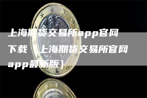 上海期货交易所app官网下载（上海期货交易所官网app最新版）