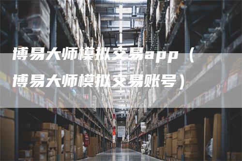 博易大师模拟交易app（博易大师模拟交易账号）